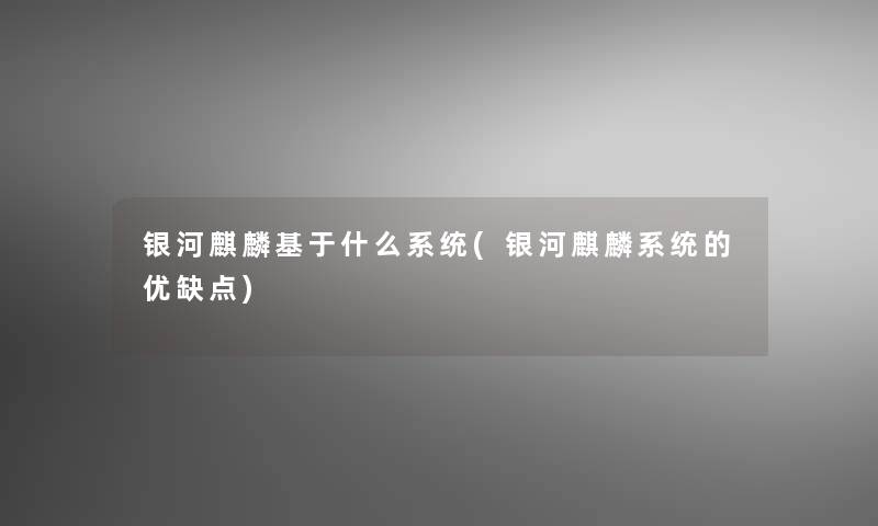 银河麒麟基于什么系统(银河麒麟系统的优缺点)