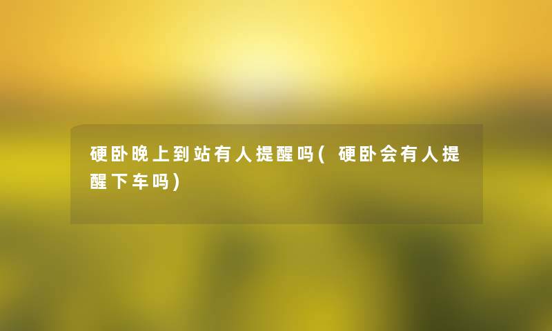 硬卧晚上到站有人提醒吗(硬卧会有人提醒下车吗)