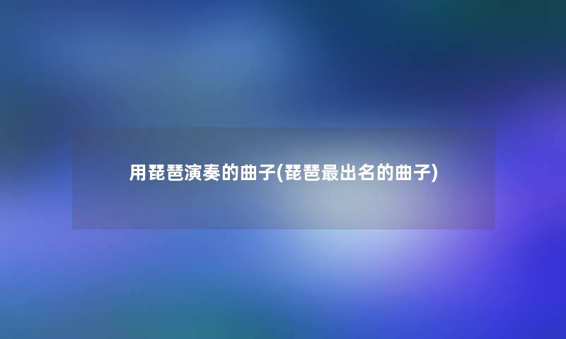 用琵琶演奏的曲子(琵琶出名的曲子)