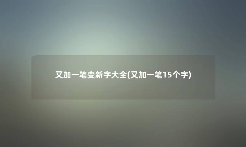 又加一笔变新字大全(又加一笔15个字)