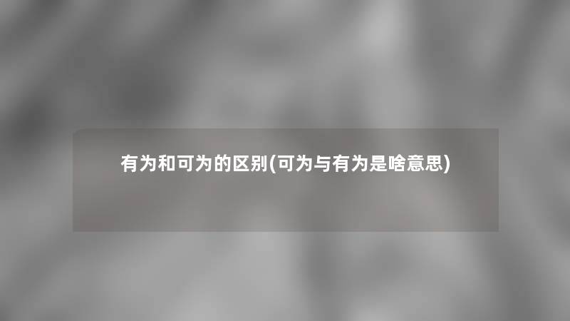 有为和可为的区别(可为与有为是啥意思)