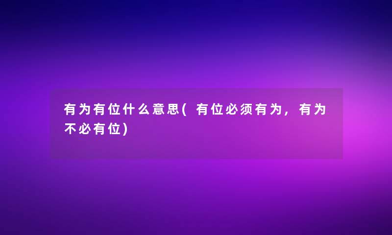 有为有位什么意思(有位必须有为,有为不必有位)