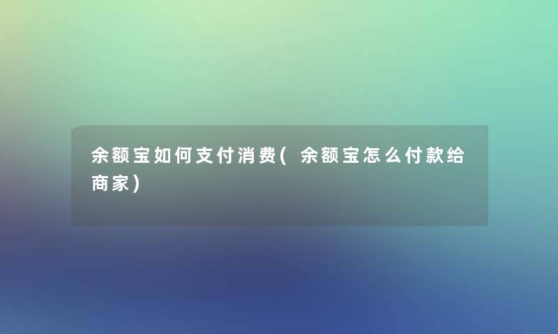 余额宝如何支付消费(余额宝怎么付款给商家)