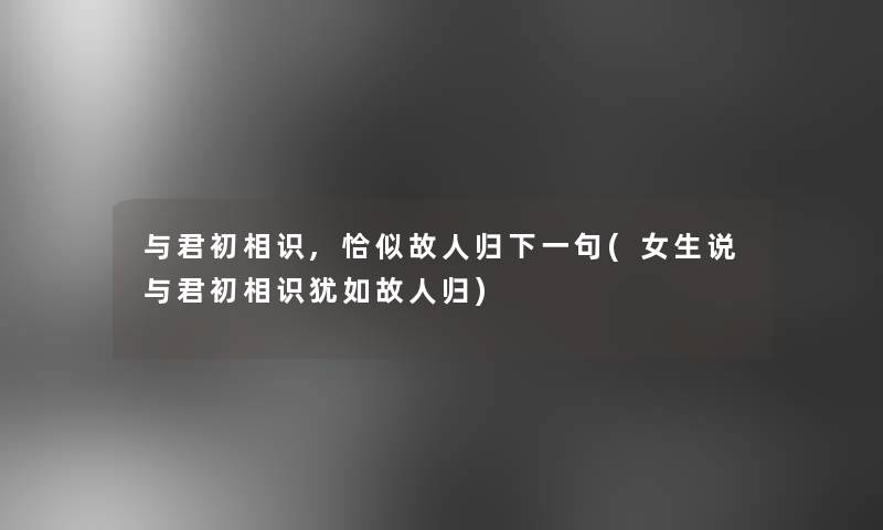 与君初相识,恰似故人归下一句(女生说与君初相识犹如故人归)