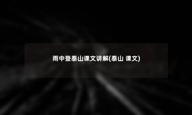 雨中登泰山课文讲解(泰山 课文)