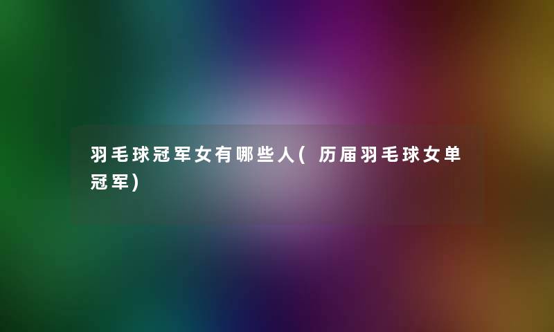 羽毛球冠军女有哪些人(历届羽毛球女单冠军)