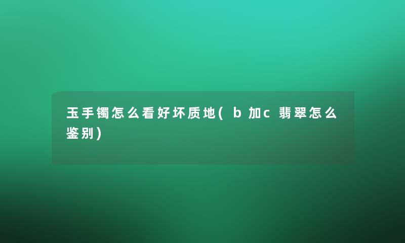 玉手镯怎么看好坏质地(b加c翡翠怎么鉴别)