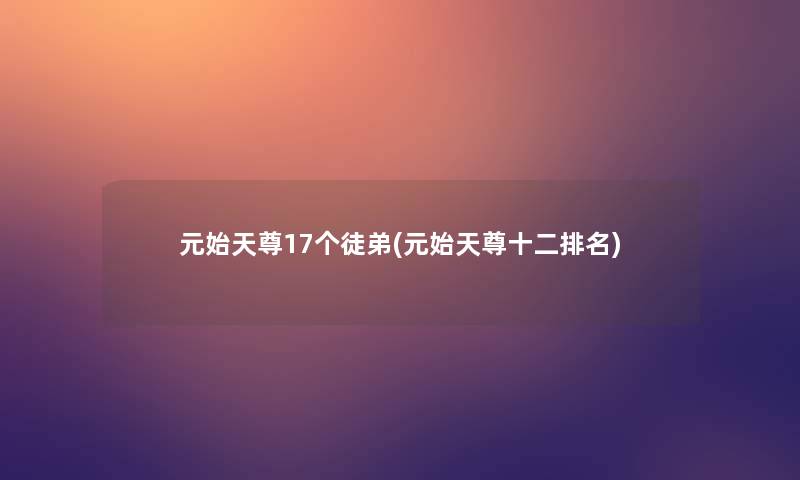 元始天尊17个徒弟(元始天尊十二推荐)
