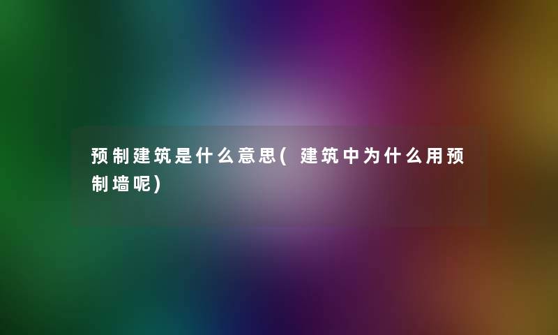 预制建筑是什么意思(建筑中为什么用预制墙呢)
