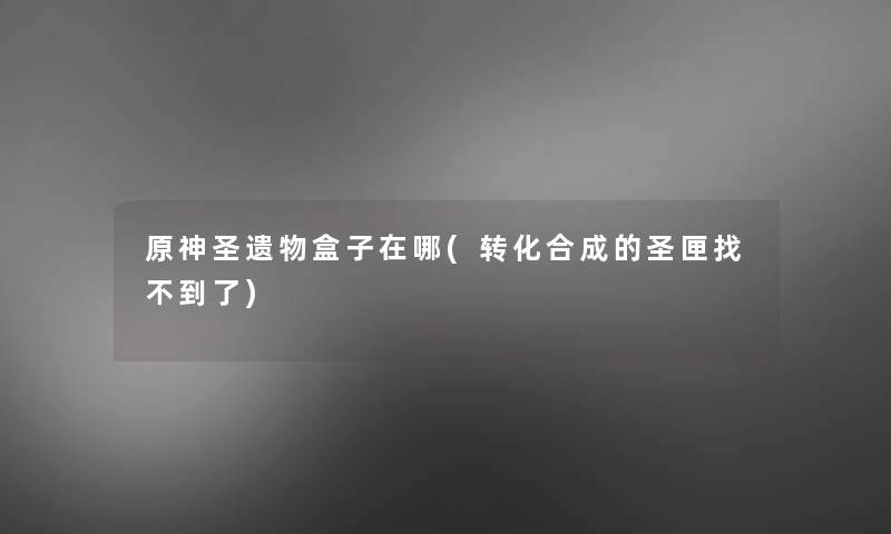 原神圣遗物盒子在哪(转化合成的圣匣找不到了)
