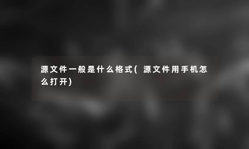 源文件一般是什么格式(源文件用手机怎么打开)
