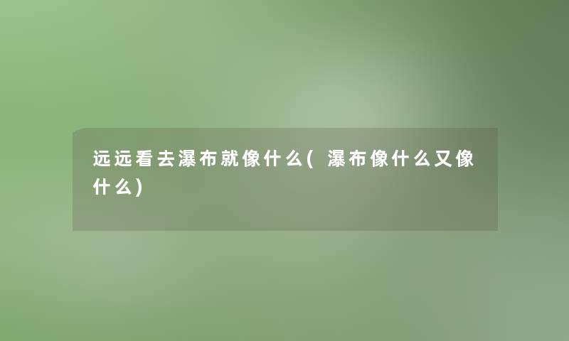 远远看去瀑布就像什么(瀑布像什么又像什么)