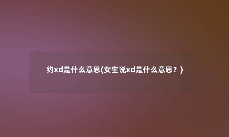 约xd是什么意思(女生说xd是什么意思？)