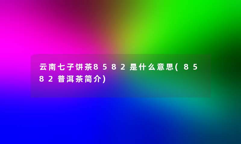 云南七子饼茶8582是什么意思(8582普洱茶简介)