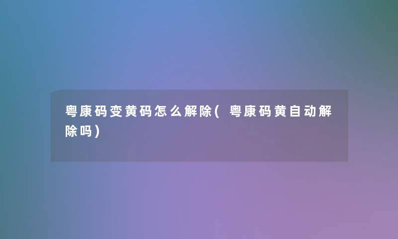 粤康码变黄码怎么解除(粤康码黄自动解除吗)