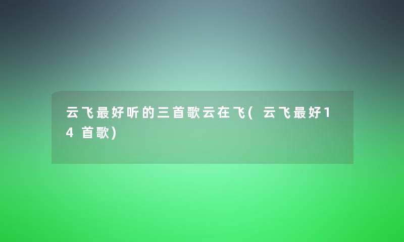 云飞好听的三首歌云在飞(云飞好14首歌)