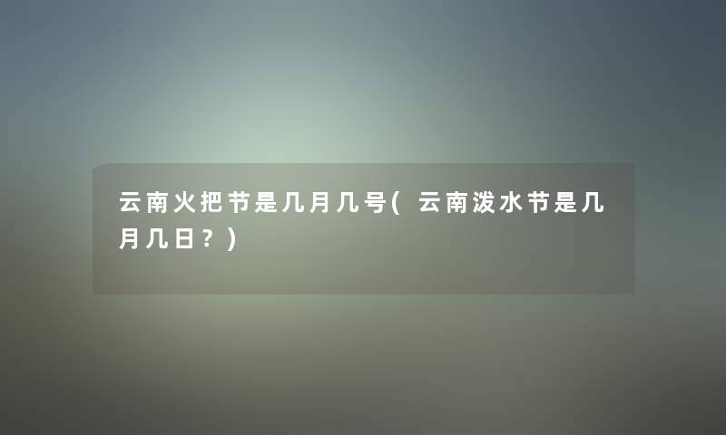 云南火把节是几月几号(云南泼水节是几月几日？)