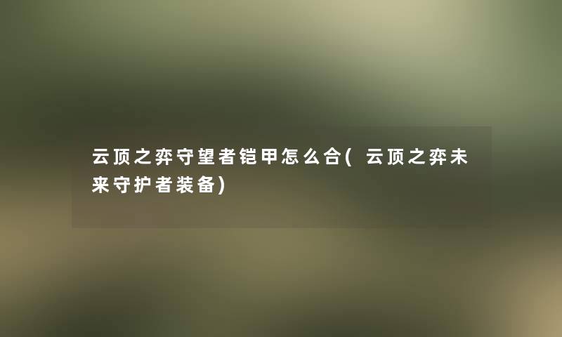 云顶之弈守望者铠甲怎么合(云顶之弈未来守护者装备)