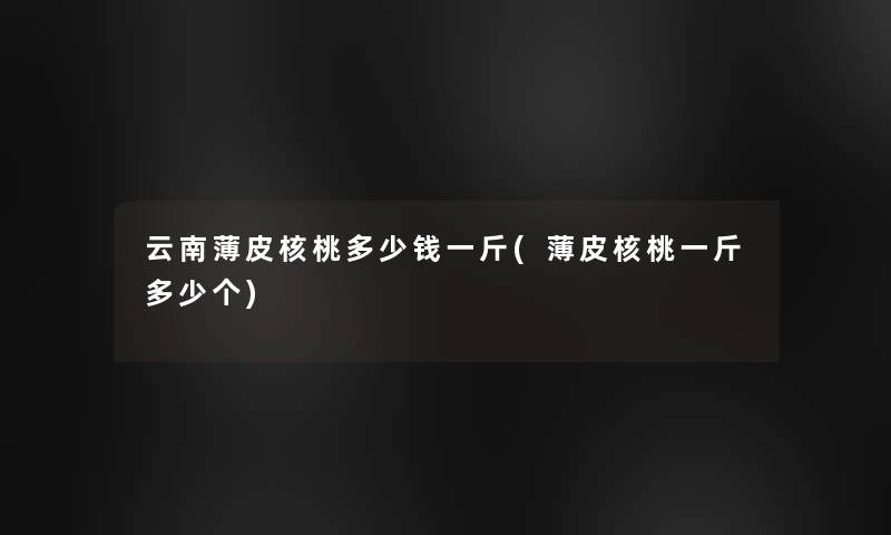云南薄皮核桃多少钱一斤(薄皮核桃一斤多少个)