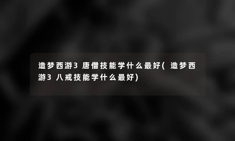 造梦西游3唐僧技能学什么好(造梦西游3八戒技能学什么好)