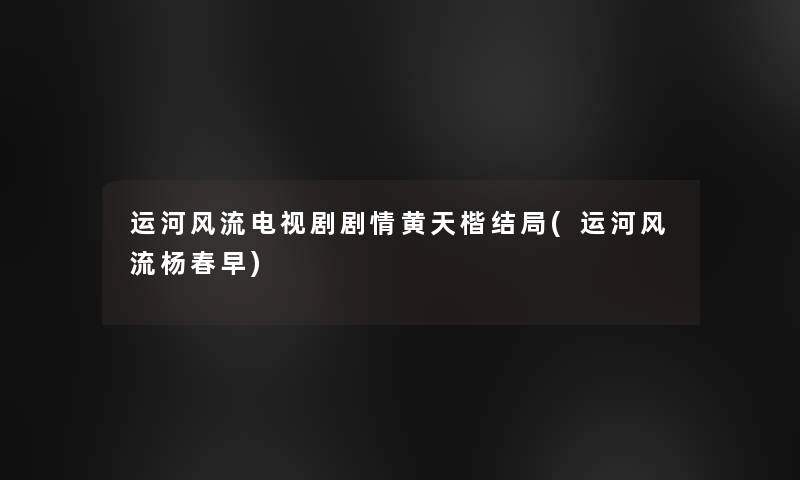 运河风流电视剧剧情黄天楷结局(运河风流杨春早)