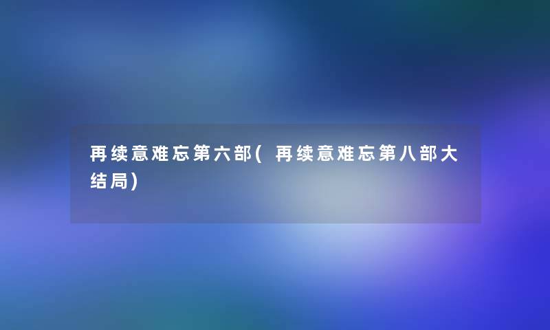 再续意难忘第六部(再续意难忘第八部大结局)