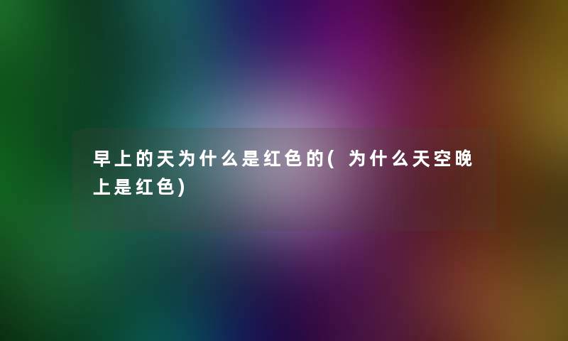 早上的天为什么是红色的(为什么天空晚上是红色)