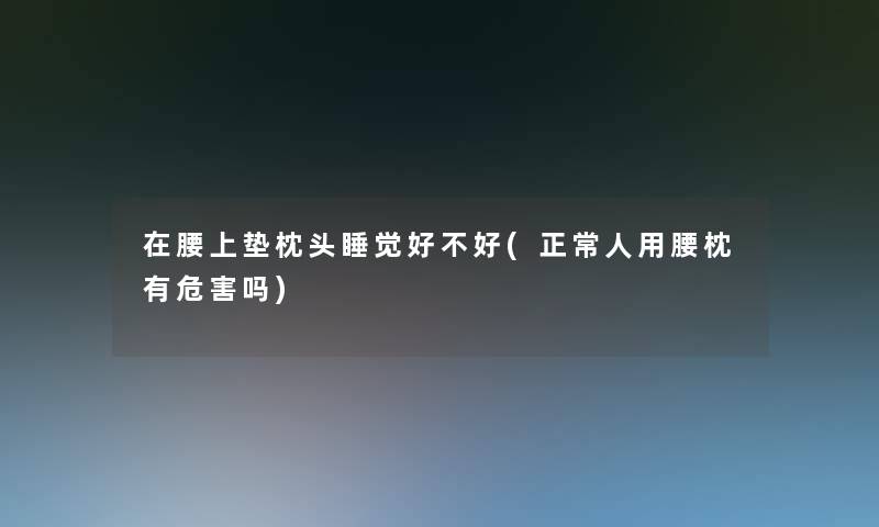 在腰上垫枕头睡觉好不好(正常人用腰枕有危害吗)