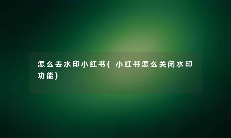 怎么去水印小红书(小红书怎么关闭水印功能)