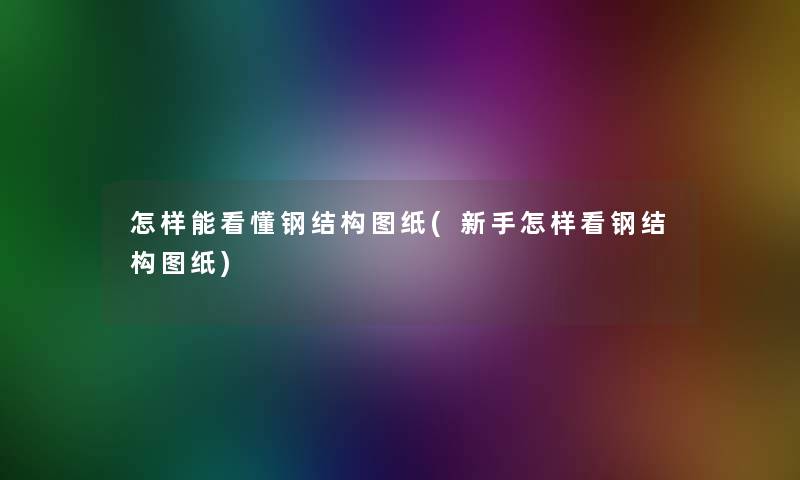 怎样能看懂钢结构图纸(新手怎样看钢结构图纸)