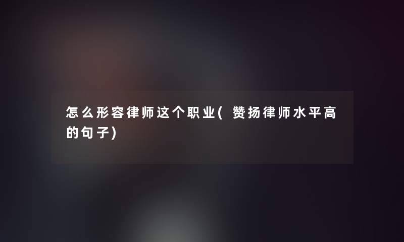 怎么形容律师这个职业(赞扬律师水平高的句子)