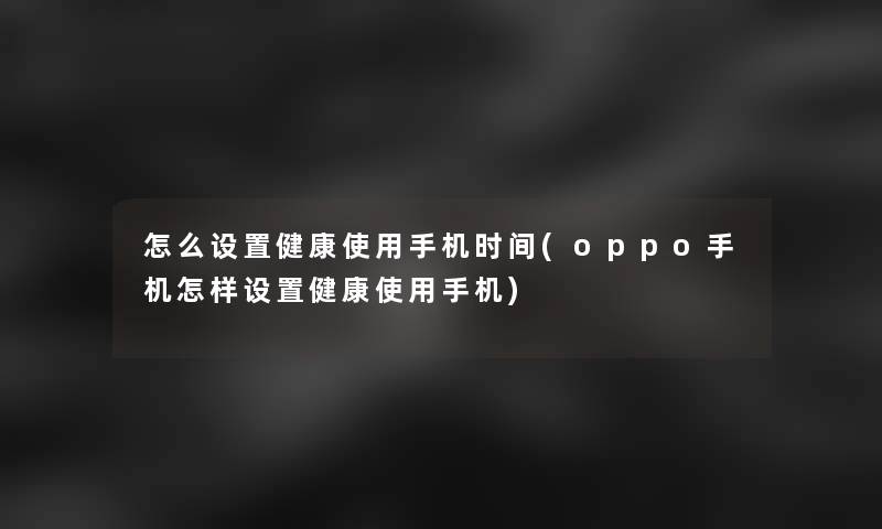 怎么设置健康使用手机时间(oppo手机怎样设置健康使用手机)