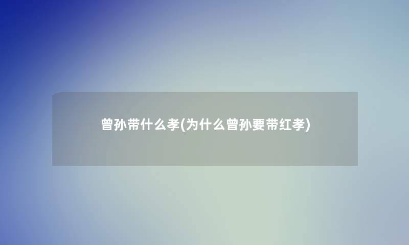 曾孙带什么孝(为什么曾孙要带红孝)