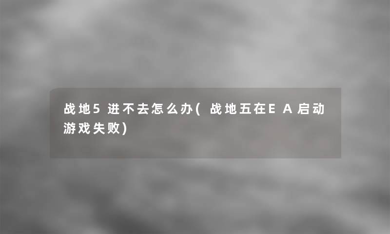 战地5进不去怎么办(战地五在EA启动游戏失败)