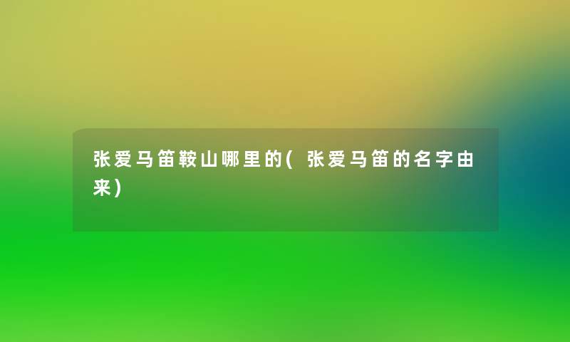 张爱马笛鞍山哪里的(张爱马笛的名字由来)