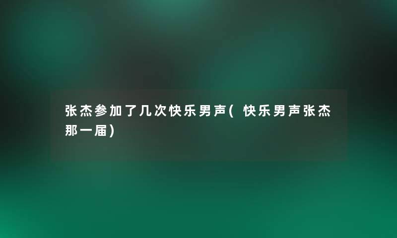 张杰参加了几次快乐男声(快乐男声张杰那一届)