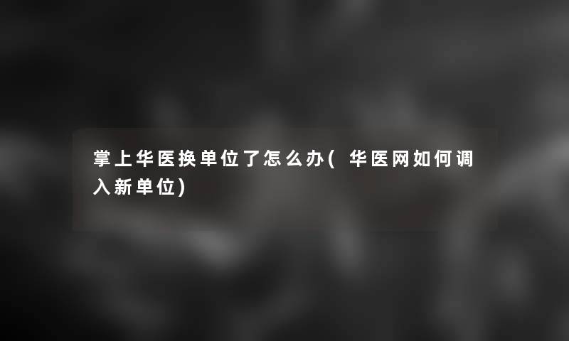 掌上华医换单位了怎么办(华医网如何调入新单位)