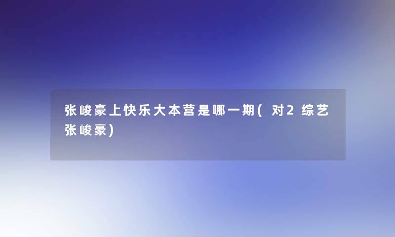 张峻豪上快乐大本营是哪一期(对2综艺张峻豪)