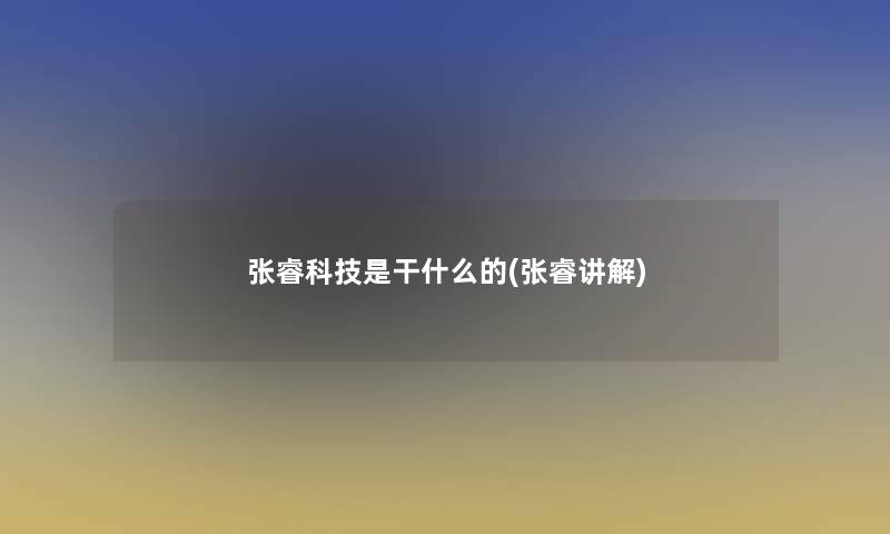 张睿科技是干什么的(张睿讲解)