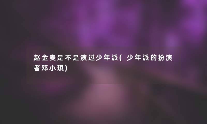 赵金麦是不是演过少年派(少年派的扮演者邓小琪)