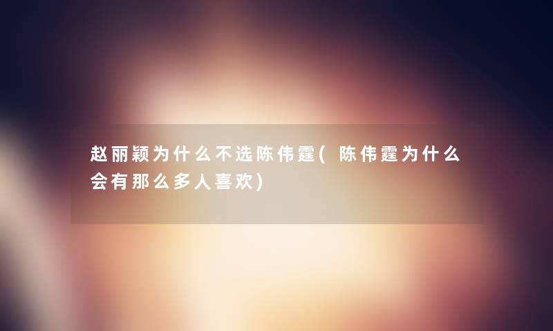 赵丽颖为什么不选陈伟霆(陈伟霆为什么会有那么多人喜欢)
