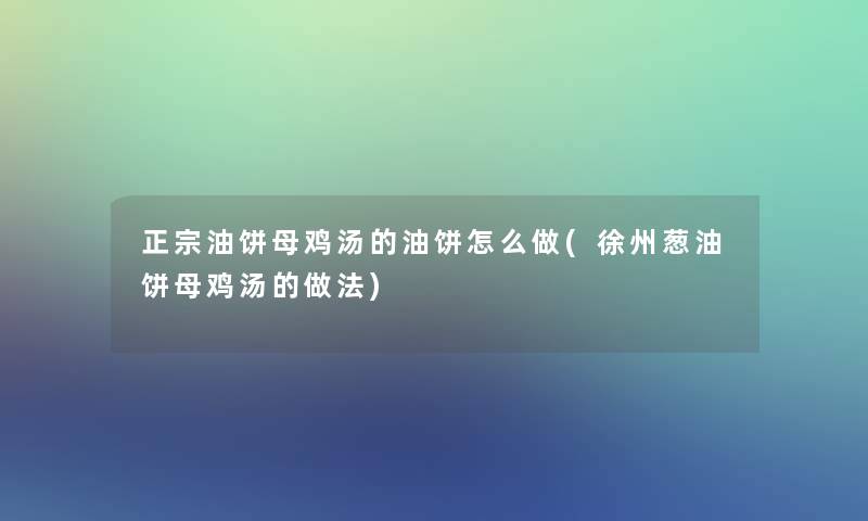 正宗油饼母鸡汤的油饼怎么做(徐州葱油饼母鸡汤的做法)