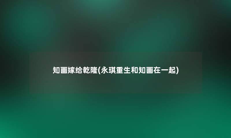 知画嫁给乾隆(永琪重生和知画在一起)