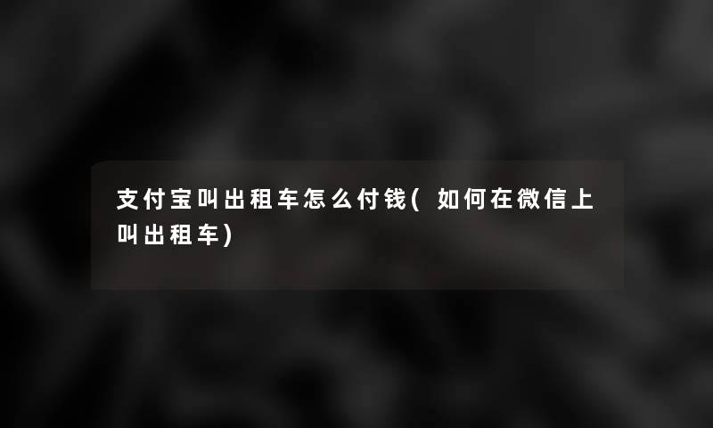 支付宝叫出租车怎么付钱(如何在微信上叫出租车)
