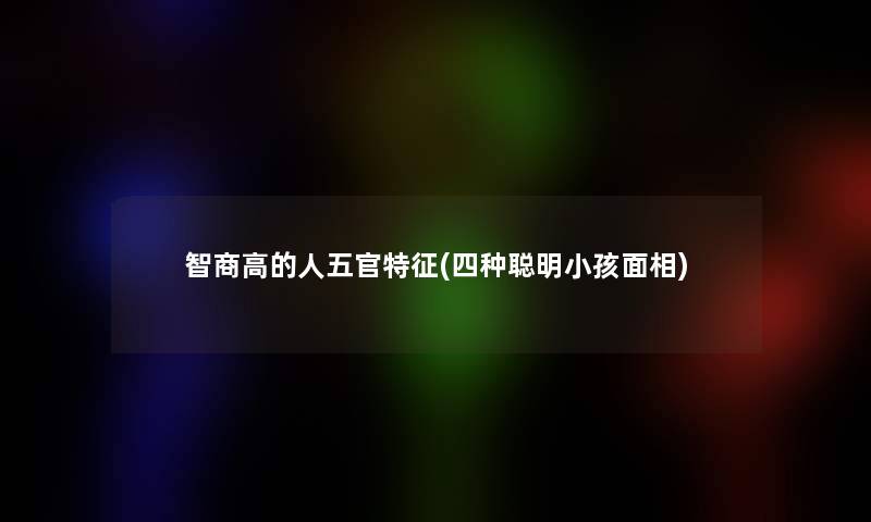 智商高的人五官特征(四种聪明小孩面相) 智商高的人五官特征(四种聪明小孩面相)