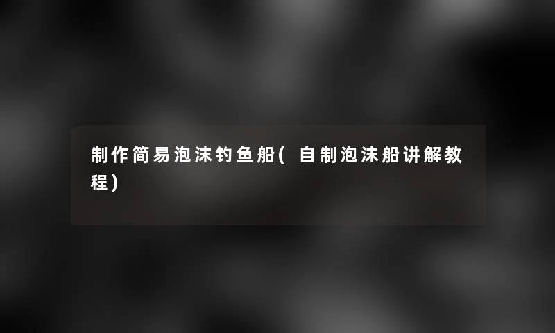 制作简易泡沫钓鱼船(自制泡沫船讲解教程) 制作简易泡沫钓鱼船(自制泡沫船讲解教程)