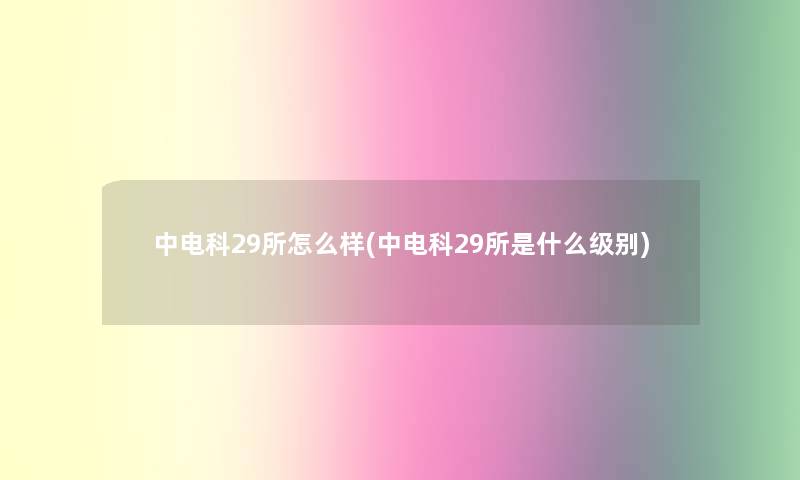 中电科29所怎么样(中电科29所是什么级别) 中电科29所怎么样(中电科29所是什么级别)