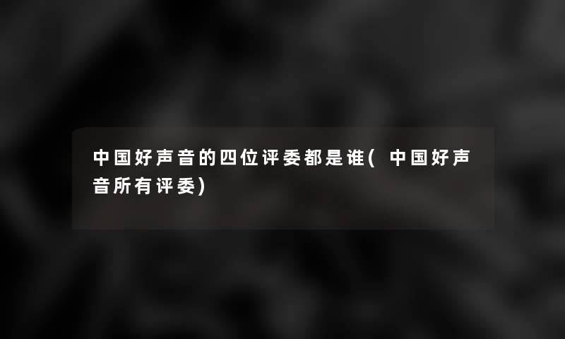 中国好声音的四位评委都是谁(中国好声音所有评委) 中国好声音的四位评委都是谁(中国好声音所有评委)