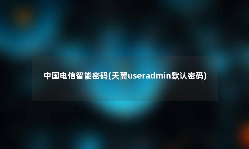 中国电信智能密码(天翼useradmin默认密码) 中国电信智能密码(天翼useradmin默认密码)