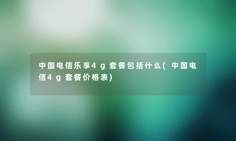 中国电信乐享4g套餐包括什么(中国电信4g套餐价格表) 中国电信乐享4g套餐包括什么(中国电信4g套餐价格表)